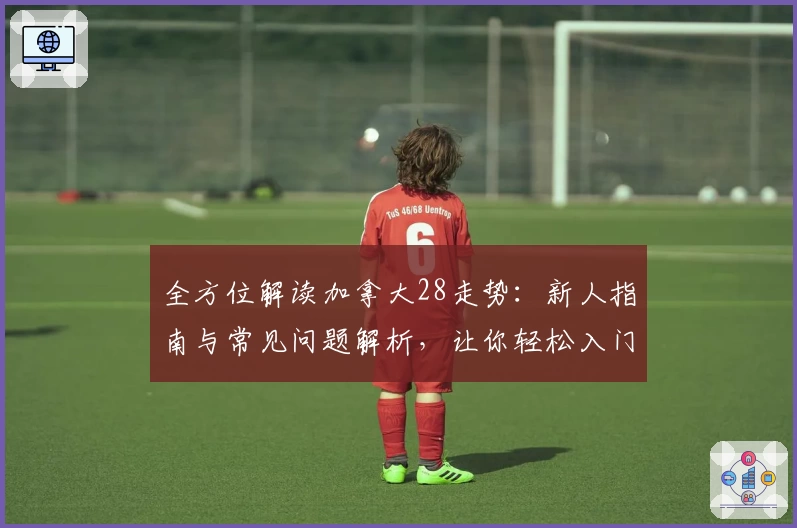 全方位解读加拿大28走势：新人指南与常见问题解析，让你轻松入门