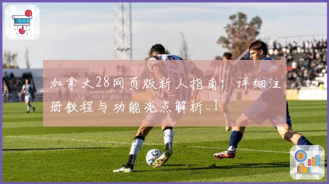 加拿大28网页版新人指南：详细注册教程与功能亮点解析_1