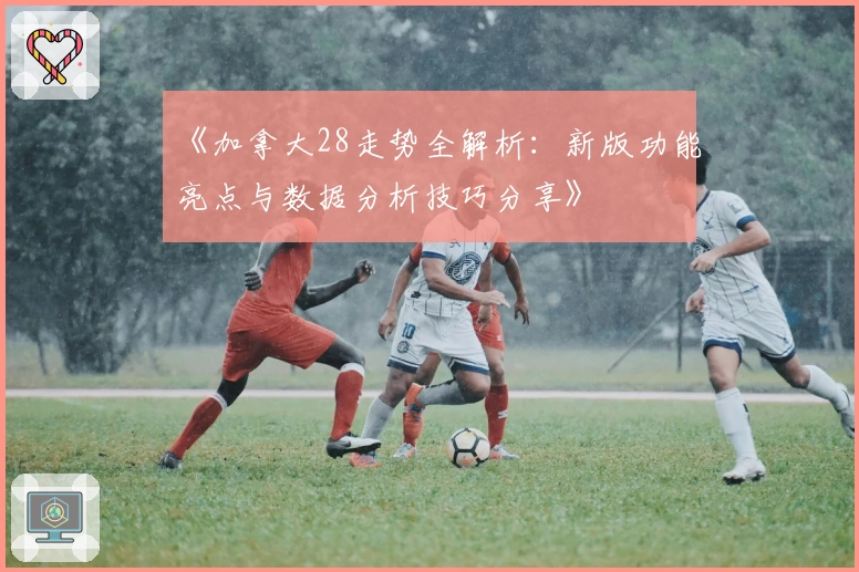 《加拿大28走势全解析：新版功能亮点与数据分析技巧分享》