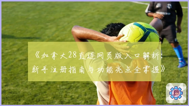 《加拿大28直连网页版入口解析：新手注册指南与功能亮点全掌握》