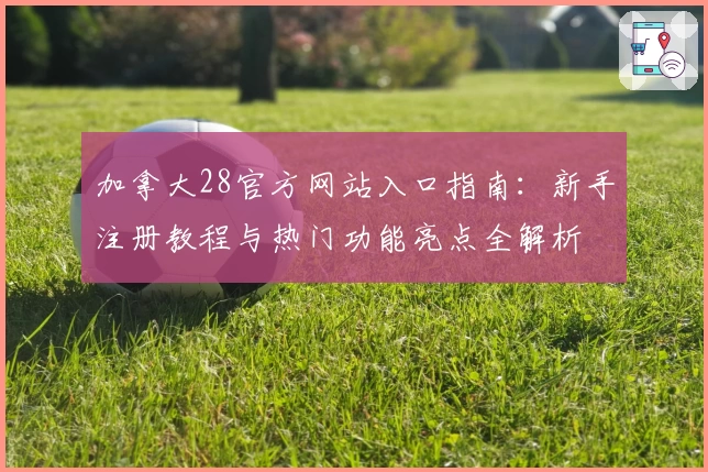 加拿大28官方网站入口指南：新手注册教程与热门功能亮点全解析