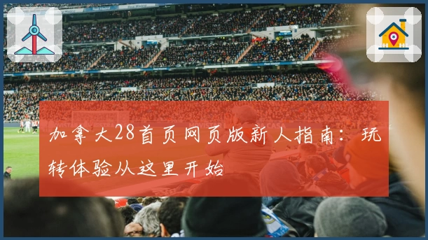 加拿大28首页网页版新人指南：玩转体验从这里开始