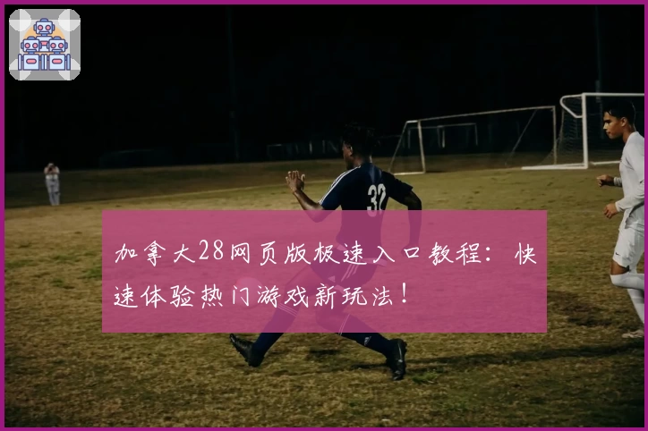 加拿大28网页版极速入口教程：快速体验热门游戏新玩法！