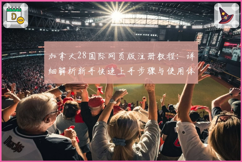 加拿大28国际网页版注册教程：详细解析新手快速上手步骤与使用体验