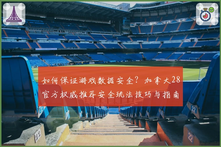 如何保证游戏数据安全？加拿大28官方权威推荐安全玩法技巧与指南