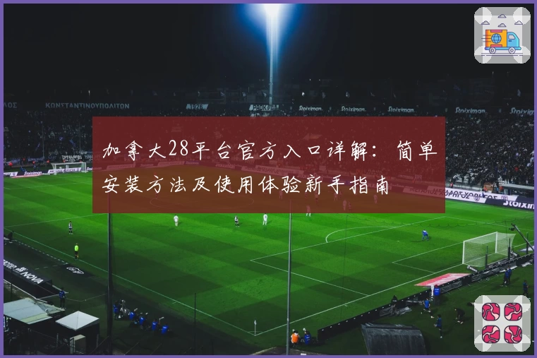 加拿大28平台官方入口详解：简单安装方法及使用体验新手指南