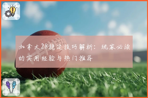 加拿大28稳定技巧解析：玩家必读的实用经验与热门推荐