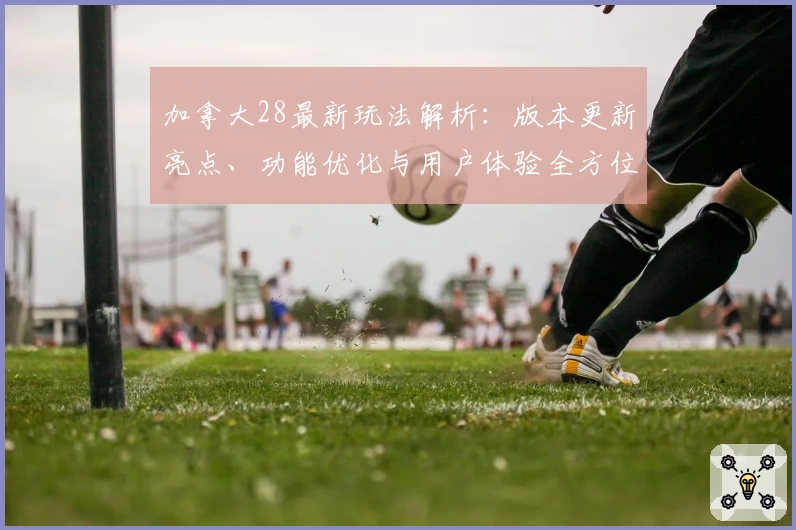 加拿大28最新玩法解析：版本更新亮点、功能优化与用户体验全方位评测