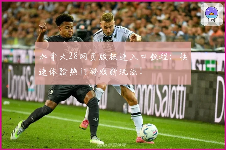 加拿大28网页版极速入口教程：快速体验热门游戏新玩法！