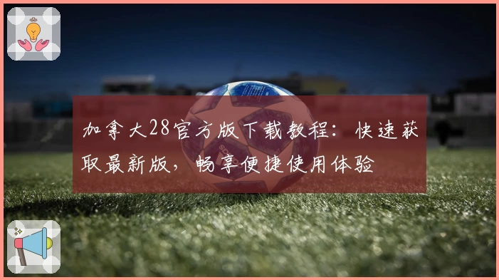 加拿大28官方版下载教程：快速获取最新版，畅享便捷使用体验