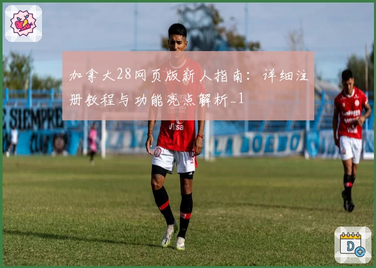 加拿大28网页版新人指南：详细注册教程与功能亮点解析_1