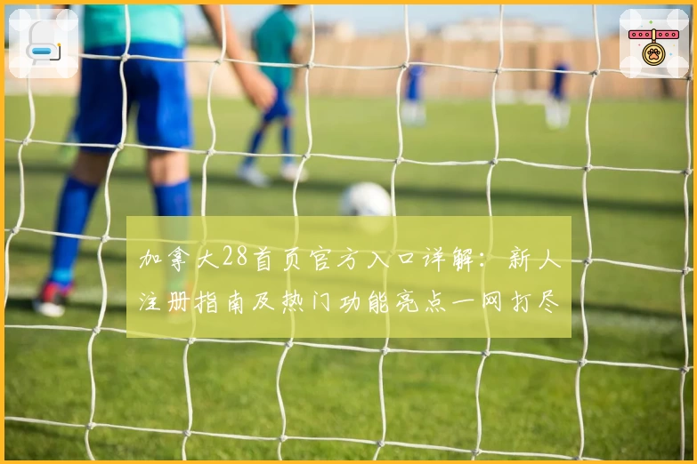 加拿大28首页官方入口详解：新人注册指南及热门功能亮点一网打尽