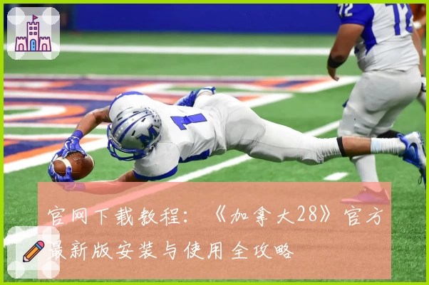 官网下载教程：《加拿大28》官方最新版安装与使用全攻略