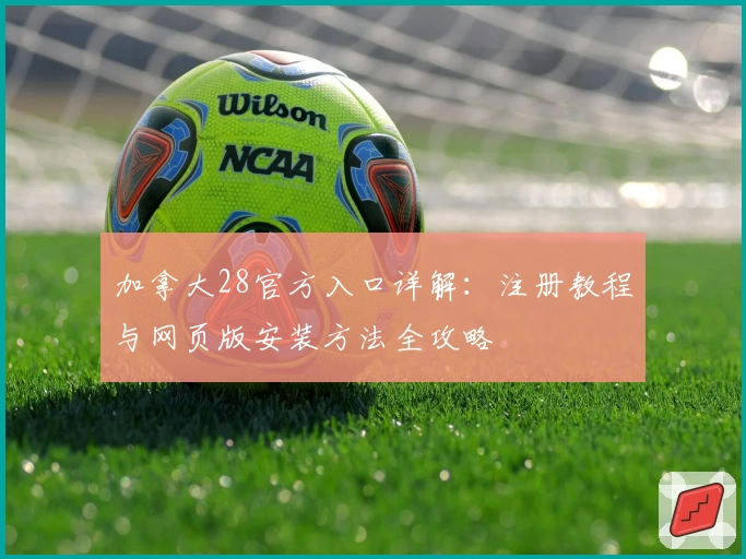 加拿大28官方入口详解：注册教程与网页版安装方法全攻略