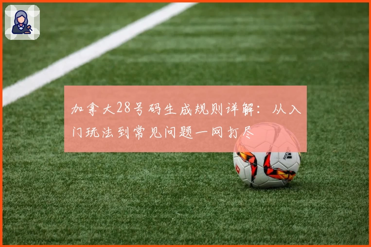 加拿大28号码生成规则详解：从入门玩法到常见问题一网打尽