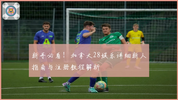 新手必看！加拿大28娱乐详细新人指南与注册教程解析