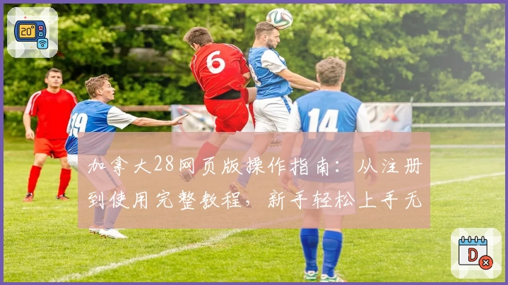 加拿大28网页版操作指南：从注册到使用完整教程，新手轻松上手无压力