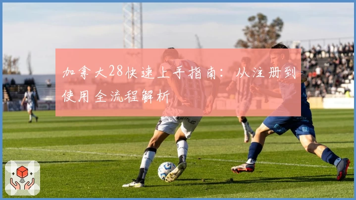 加拿大28快速上手指南：从注册到使用全流程解析