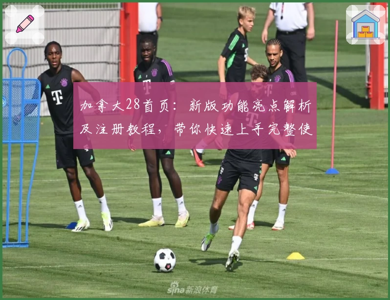 加拿大28首页：新版功能亮点解析及注册教程，带你快速上手完整使用体验