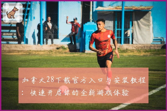 加拿大28下载官方入口与安装教程：快速开启你的全新游戏体验