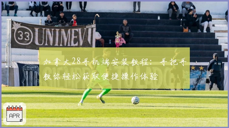 加拿大28手机端安装教程：手把手教你轻松获取便捷操作体验