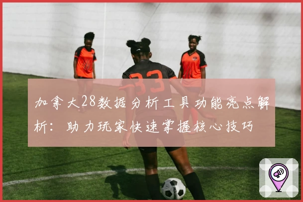 加拿大28数据分析工具功能亮点解析：助力玩家快速掌握核心技巧