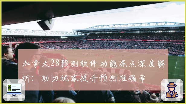 加拿大28预测软件功能亮点深度解析：助力玩家提升预测准确率