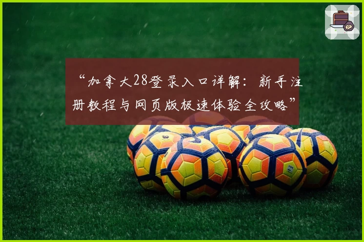 “加拿大28登录入口详解：新手注册教程与网页版极速体验全攻略”