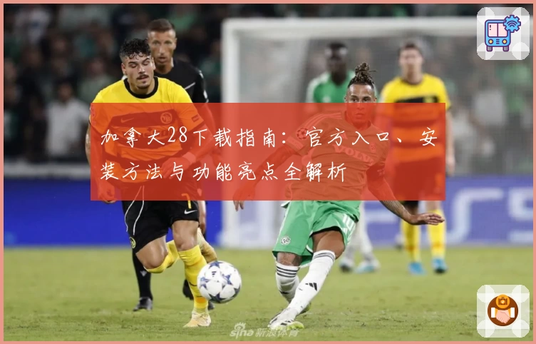 加拿大28下载指南：官方入口、安装方法与功能亮点全解析