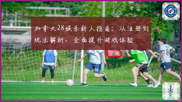 加拿大28娱乐新人指南：从注册到玩法解析，全面提升游戏体验