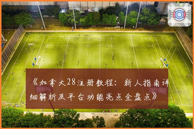 《加拿大28注册教程：新人指南详细解析及平台功能亮点全盘点》