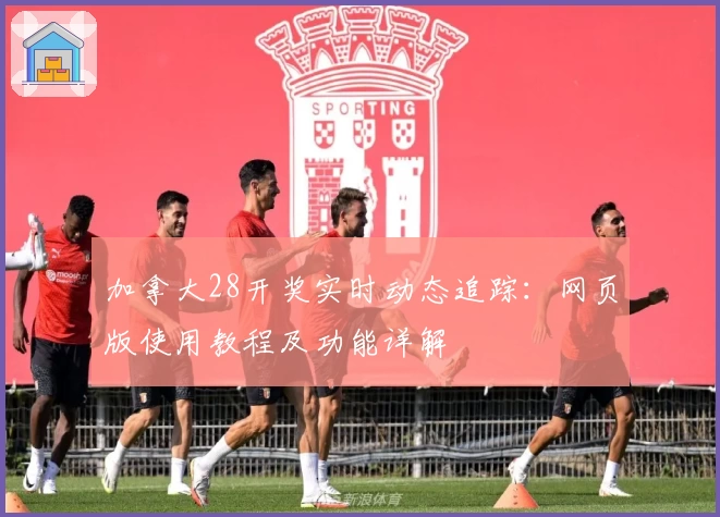 加拿大28开奖实时动态追踪：网页版使用教程及功能详解