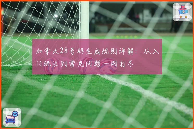 加拿大28号码生成规则详解：从入门玩法到常见问题一网打尽