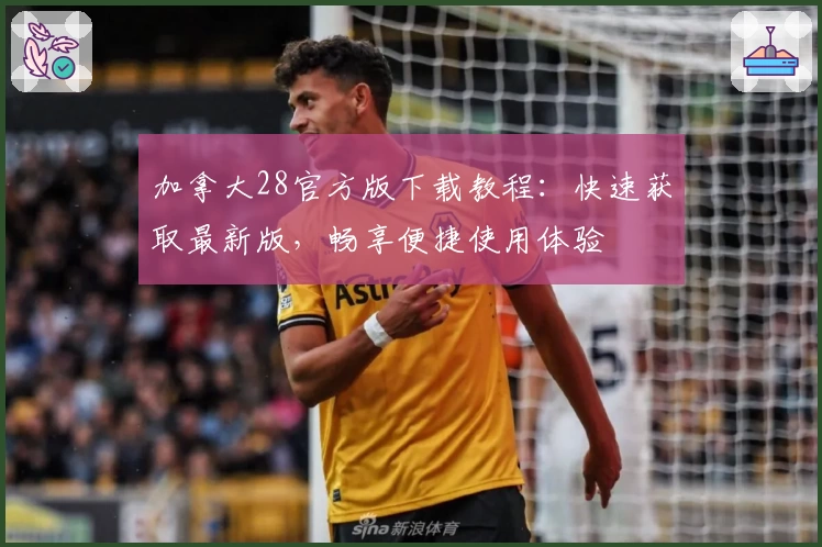 加拿大28官方版下载教程：快速获取最新版，畅享便捷使用体验