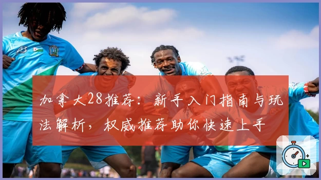 加拿大28推荐：新手入门指南与玩法解析，权威推荐助你快速上手