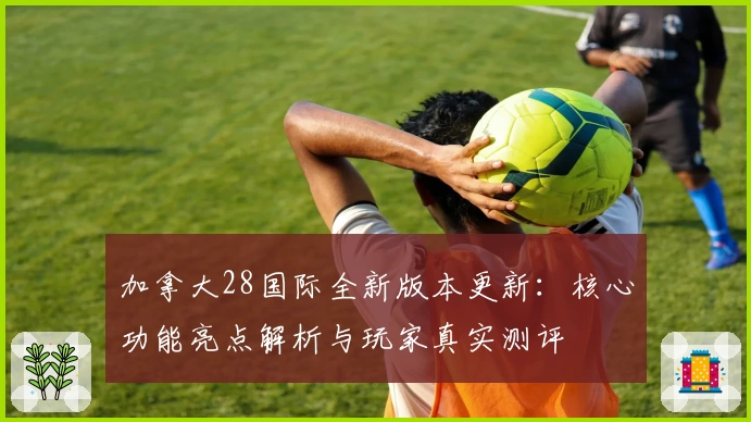 加拿大28国际全新版本更新：核心功能亮点解析与玩家真实测评