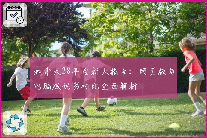 加拿大28平台新人指南：网页版与电脑版优劣对比全面解析