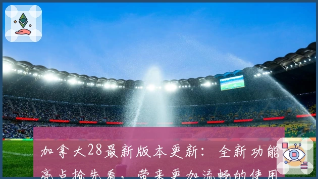 加拿大28最新版本更新：全新功能亮点抢先看，带来更加流畅的使用体验