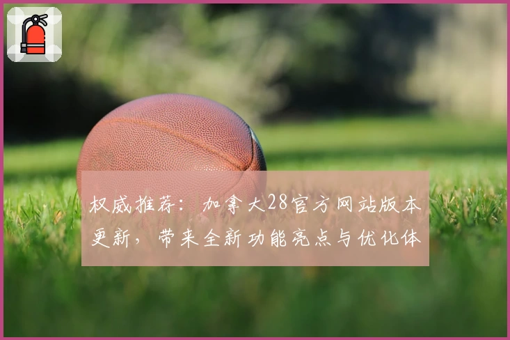 权威推荐：加拿大28官方网站版本更新，带来全新功能亮点与优化体验