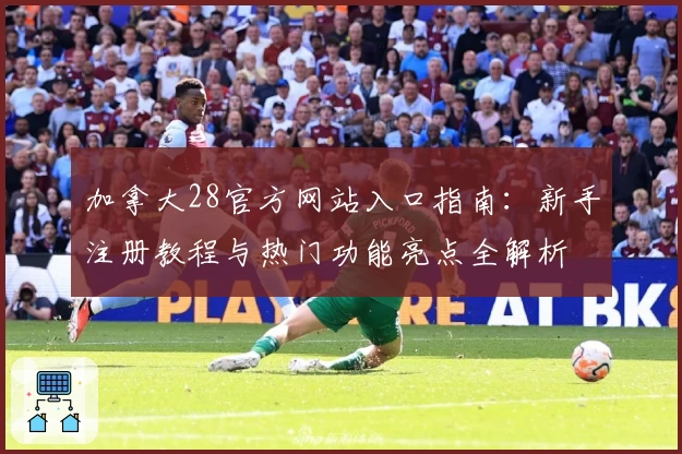 加拿大28官方网站入口指南：新手注册教程与热门功能亮点全解析