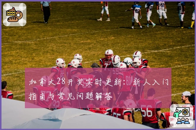 加拿大28开奖实时更新：新人入门指南与常见问题解答