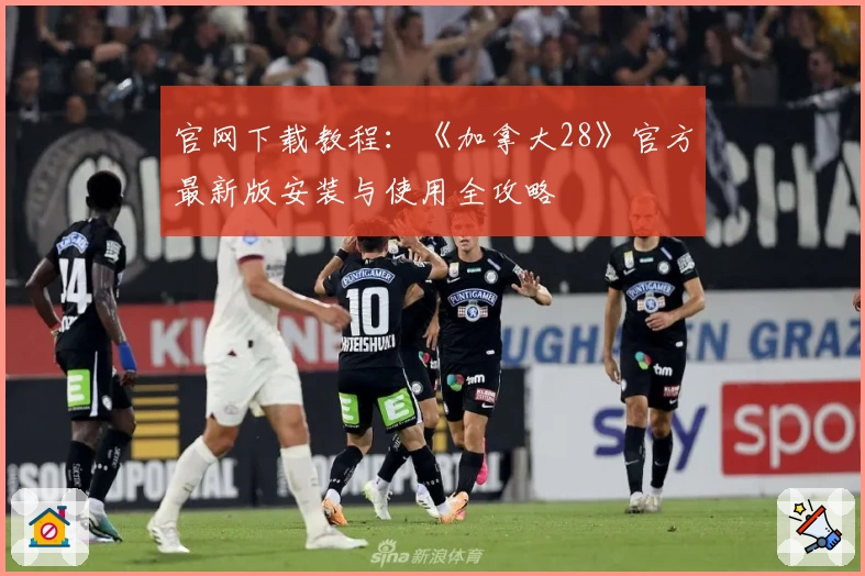 官网下载教程：《加拿大28》官方最新版安装与使用全攻略