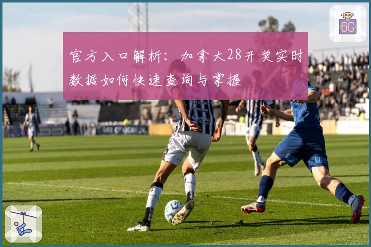 官方入口解析：加拿大28开奖实时数据如何快速查询与掌握