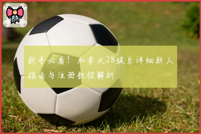 新手必看！加拿大28娱乐详细新人指南与注册教程解析