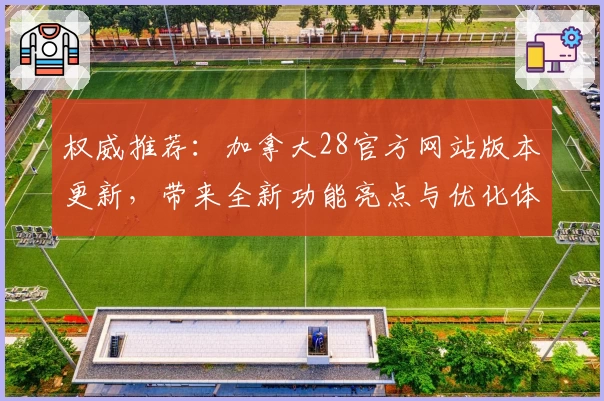 权威推荐：加拿大28官方网站版本更新，带来全新功能亮点与优化体验