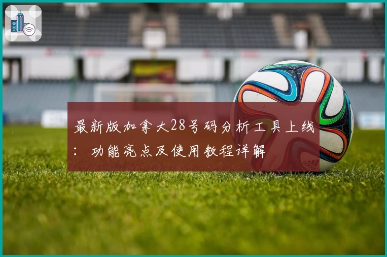 最新版加拿大28号码分析工具上线：功能亮点及使用教程详解