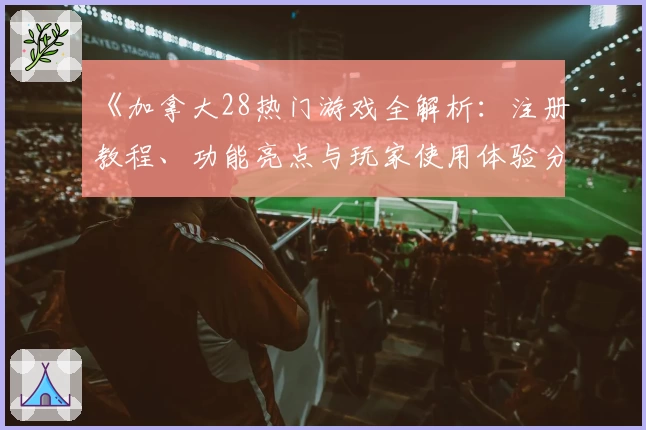 《加拿大28热门游戏全解析：注册教程、功能亮点与玩家使用体验分享》