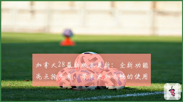 加拿大28最新版本更新：全新功能亮点抢先看，带来更加流畅的使用体验