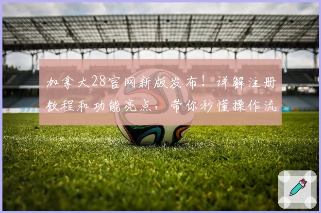 加拿大28官网新版发布！详解注册教程和功能亮点，带你秒懂操作流程