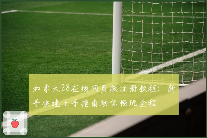 加拿大28在线网页版注册教程：新手快速上手指南助你畅玩全程